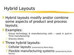 Hybrid Layouts
Hybrid layouts modify and/or combine 
some aspects of product and process 
layouts.
Examples:

Group techno