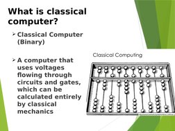 What is classical 
computer?
Classical Computer 
(Binary)
A computer that 
uses voltages 
flowing through 
circuits and gat
