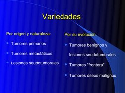 Variedades
Variedades  
Por origen y naturaleza: 
Tumores primarios 
Tumores metastáticos 
Lesiones seudotumorales 
Po