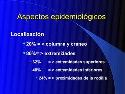 Aspectos epidemiológicos
Aspectos epidemiológicos  
Localización 
20% = > columna y cráneo 
80%= > extremidades 
– 32%