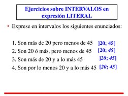 • Exprese en intervalos los siguientes enunciados: 
 
 1. Son más de 20 pero menos de 45 
 2. Son 20 ó más, pero menos de 45