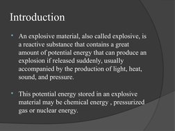 Introduction
An explosive material, also called explosive, is 
a reactive substance that contains a great 
amount of potenti