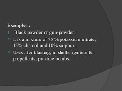 Examples :
1. Black powder or gun-powder :
. It is a mixture of 75 % potassium nitrate, 
15% charcol and 10% sulphur.
. Use