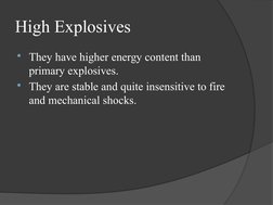 High Explosives
They have higher energy content than 
primary explosives.
They are stable and quite insensitive to fire 
an