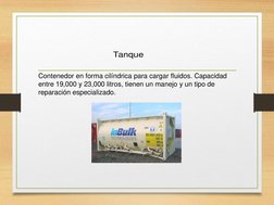 Contenedor en forma cilíndrica para cargar fluidos. Capacidad 
entre 19,000 y 23,000 litros, tienen un manejo y un tipo de 
r
