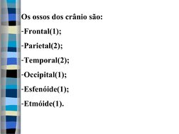 Os ossos dos crânio são: 
-Frontal(1);
-Parietal(2);
-Temporal(2);
-Occipital(1);
-Esfenóide(1);
-Etmóide(1).
