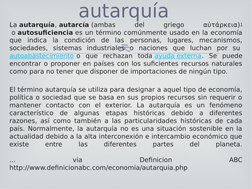 
La autarquía, autarcía (ambas 
del 
griego 
αὐτάρκεια)1 (https://es.wikipedia.org/wiki/Autarqu%C3%ADa#cite_note-1)
 o autos