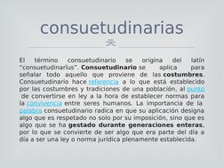 
El 
término 
consuetudinario 
se 
origina 
del 
latín 
“consuetudinarĭus”. Consuetudinario se 
aplica 
para 
señalar todo a