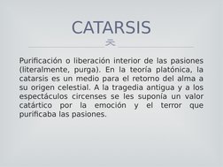 
Purificación o liberación interior de las pasiones 
(literalmente, purga). En la teoría platónica, la 
catarsis es un medio