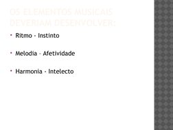 OS ELEMENTOS MUSICAIS 
DEVERIAM DESENVOLVER:
Ritmo - Instinto 
Melodia – Afetividade
 
Harmonia - Intelecto 
