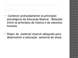 CONDIÇÕES PARA APLICAR O 
MÉTODO WILLEMS
 Conhecer profundamente os princípios 
psicológicos da Educação Musical – Relações