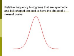 Relative frequency histograms that are symmetric 
and bell-shaped are said to have the shape of a 
normal curve. 
 
