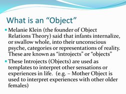 What is an “Object” 
Melanie Klein (the founder of Object 
Relations Theory) said that infants internalize, 
or swallow whol
