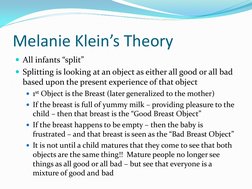 Melanie Klein’s Theory 
All infants “split” 
Splitting is looking at an object as either all good or all bad 
based upon th
