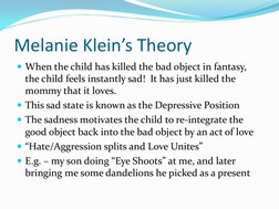 Melanie Klein’s Theory 
When the child has killed the bad object in fantasy, 
the child feels instantly sad!  It has just ki