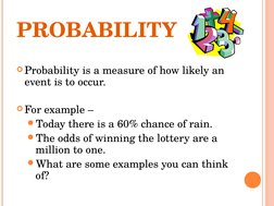 PROBABILITY
Probability is a measure of how likely an 
event is to occur.
For example – 
Today there is a 60% chance of ra
