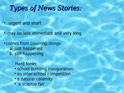 Types of News Stories:
Types of News Stories:
. urgent and short
 may be less immediate and very long
comes from covering