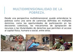 MULTIDIMENSIONALIDAD DE LA 
POBREZA. 
 Desde una perspectiva multidimensional, puede entenderse la 
pobreza como una serie de