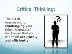 Critical Thinking:
The act of 
reassessing or 
challenging your 
thinking process/ 
abilities so that you 
can think accurate