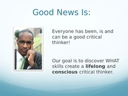 Good News Is:
Everyone has been, is and 
can be a good critical 
thinker!
Our goal is to discover WHAT 
skills create a lifel