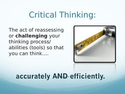 Critical Thinking:
The act of reassessing 
or challenging your 
thinking process/ 
abilities (tools) so that 
you can think….