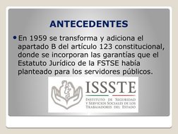 ANTECEDENTES
En 1959 se transforma y adiciona el 
apartado B del artículo 123 constitucional, 
donde se incorporan las garan