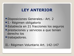 LEY ANTERIOR
Disposiciones Generales.- Art. 2
I.- Régimen obligatorio
Establecía en 21 fracciones los seguros
prestacione