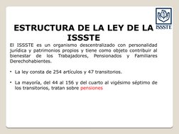 ESTRUCTURA DE LA LEY DE LA 
ISSSTE
El ISSSTE es un organismo descentralizado con personalidad 
jurídica y patrimonios propios