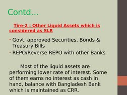 Contd…
   Tire-2 : Other Liquid Assets which is 
considered as SLR
• Govt. approved Securities, Bonds & 
Treasury Bills
• REP