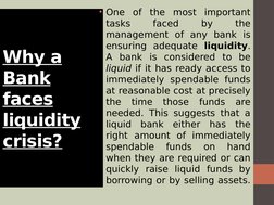 Why a 
Bank 
faces 
liquidity 
crisis?
• One of the most important 
tasks 
faced 
by 
the 
management of any bank is 
ensurin