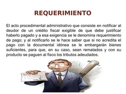 REQUERIMIENTO
El acto procedimental administrativo que consiste en notificar al 
deudor de un crédito fiscal exigible de que