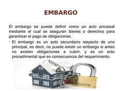 EMBARGO
El embargo se puede definir como un acto procesal 
mediante el cual se aseguran bienes o derechos para 
garantizar el
