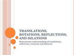 TRANSLATIONS, 
ROTATIONS, REFLECTIONS, 
AND DILATIONS
Demonstrate understanding of translations, 
reflections, rotations and