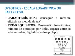 OPTOTIPOS – ESCALA LOGARITMICA OU 
BAILEY-LOVIE
• CARACTERÍSTICA: Conseguir a máxima 
eficácia na medida da A.V.
• PRÉ-REQUIS