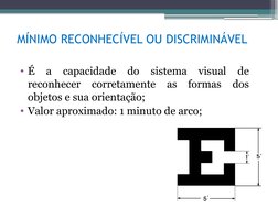MÍNIMO RECONHECÍVEL OU DISCRIMINÁVEL
• É 
a 
capacidade 
do 
sistema 
visual 
de 
reconhecer corretamente as formas dos 
obje