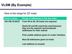 7
VLSM (By Example)
Here is the range for /27 mask
Kuala Lumpur
Range of addresses in the last octet
192.168.10.64/27
From 64