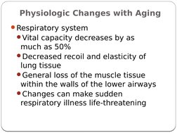 Physiologic Changes with Aging
Respiratory system
Vital capacity decreases by as 
much as 50%
Decreased recoil and elastic