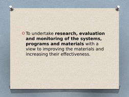 O To undertake research, evaluation 
and monitoring of the systems, 
programs and materials with a 
view to improving the mat