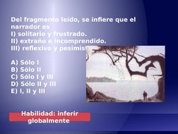 Del fragmento leído, se infiere que el 
narrador es
I) solitario y frustrado.
II) extraño e incomprendido.
III) reflexivo y p