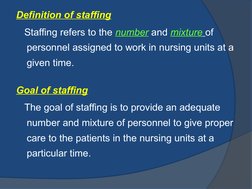 Definition of staffing
   Staffing refers to the number and mixture of 
personnel assigned to work in nursing units at a 
giv