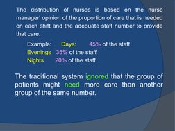 The distribution of nurses is based on the nurse 
manager' opinion of the proportion of care that is needed 
on each shift an