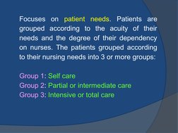 Focuses on patient needs. Patients are 
grouped according to the acuity of their 
needs and the degree of their dependency 
o