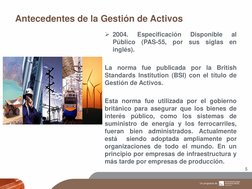 Antecedentes de la Gestión de Activos 
5 
2004. 
Especificación 
Disponible 
al 
Público (PAS-55, por sus siglas en 
inglés)