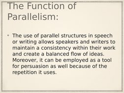 The Function of 
Parallelism:
The use of parallel structures in speech 
or writing allows speakers and writers to 
maintain a