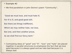 Example #2
We find parallelism in John Donne’s poem “Community”,
“Good we must love, and must hate ill,
For ill is ill, and g