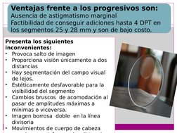 Ventajas frente a los progresivos son:
Ausencia de astigmatismo marginal
Factibilidad de conseguir adiciones hasta 4 DPT en