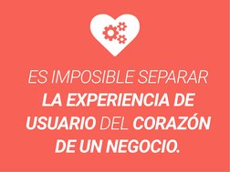 ES IMPOSIBLE SEPARAR 
LA EXPERIENCIA DE 
USUARIO DEL CORAZÓN 
DE UN NEGOCIO.
