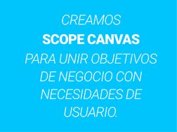 CREAMOS 
SCOPE CANVAS 
PARA UNIR OBJETIVOS 
DE NEGOCIO CON 
NECESIDADES DE 
USUARIO.
