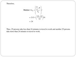 Therefore,
2
25 22
21 5
10
12
24
⎛
⎞
⎜
⎟
+ ⎜
⎟
⎜
⎟
⎝
⎠
⎛
⎞
+ ⎜
⎟
⎝
⎠
Median
           = 
          = 
m
m
n - F
= L
i
f
-
.