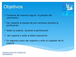 Objetivos 
INTRODUCCION DE CABEZALES 
SUBMARINOS 
Contener de manera segura  la presión del 
yacimiento
Dar soporte al equi